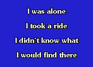 l was alone

ltook a ride

ldidn't know what

I would find here