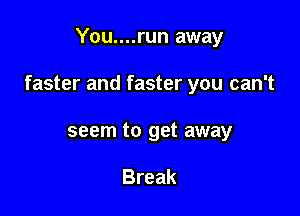 You....run away

faster and faster you can't

seem to get away

Break