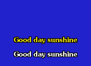 Good day sunshine

Good day sunshine