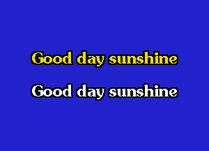 Good day sunshine

Good day sunshine