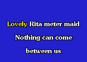 Lovely Rita meter maid

Nothing can come

between us