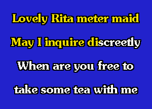 Lovely Rita meter maid
May I inquire discreetly
When are you free to

take some tea with me