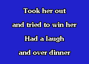 Took her out

and tried to win her

Had a laugh

and over dinner