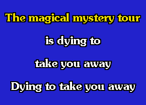 The magical mystery tour
is dying to
take you away

Dying to take you away