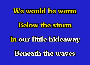 We would be warm
Below the storm
In our little hideaway

Beneath the waves