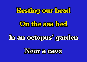 Resting our head

0n the sea bed

In an octopus' garden

Near a cave