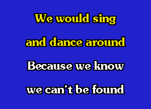 We would sing
and dance around

Because we know

we can't be found I