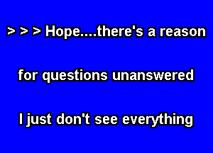 t? t? Hope....there's a reason

for questions unanswered

ljust don't see everything