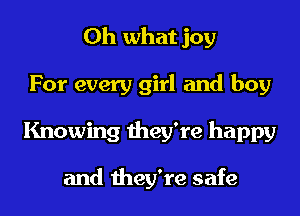 Oh what joy
For every girl and boy
Knowing they're happy

and they're safe