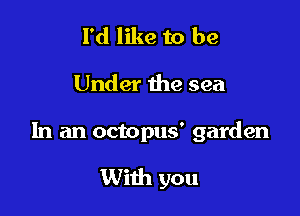 I'd like to be
Under the sea

In an octopus' garden

With you