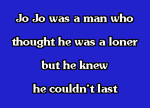 Jo Jo was a man who
thought he was a loner
but he knew

he couldn't last