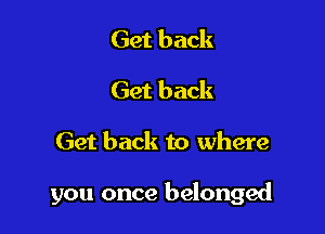 Get back
Get back

Get back to where

you once belonged
