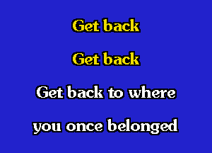 Get back
Get back

Get back to where

you once belonged