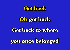 Get back

Oh get back

Get back to where

you once belonged