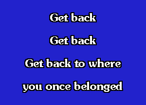 Get back
Get back

Get back to where

you once belonged