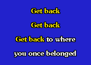 Get back
Get back

Get back to where

you once belonged