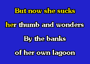 But now she sucks
her thumb and wonders

By the banks

of her own lagoon