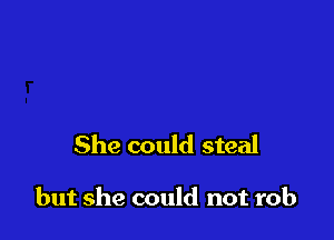 She could steal

but she could not rob