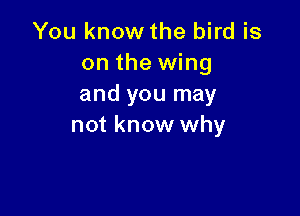 You know the bird is
on the wing
and you may

not know why