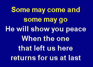 Some may come and
some may go
He will show you peace

When the one
that left us here
returns for us at last