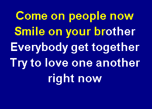 Come on people now
Smile on your brother
Everybody get together

Try to love one another
right now