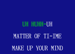 UH HUHH-UH
MATTER OF TI-IME

MAKE UP YOUR MIND l