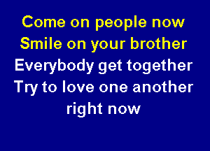 Come on people now
Smile on your brother
Everybody get together

Try to love one another
right now