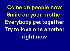 Come on people now
Smile on your brother
Everybody get together

Try to love one another
right now