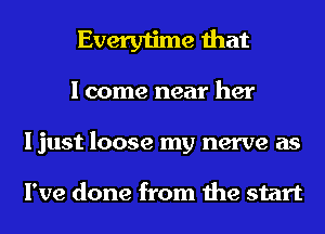 Everytime that

I come near her
I just loose my nerve as

I've done from the start