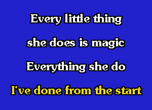Every little thing
she does is magic
Everything she do

I've done from the start