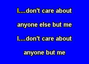 l....don't care about
anyone else but me

l....don't care about

anyone but me