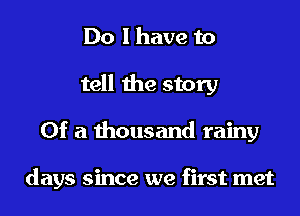 Do I have to
tell the story
Of a thousand rainy

days since we first met