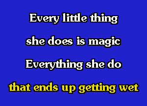 Every little thing
she does is magic

Everything she do

that ends up getting wet