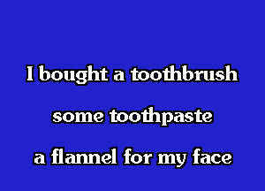 I bought a toothbrush
some toothpaste

a flannel for my face