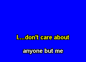 l....don't care about

anyone but me