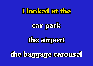 I looked at the

car park

the airport

1119 baggage carousel