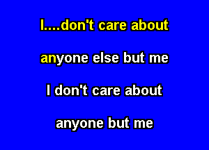 l....don't care about
anyone else but me

I don't care about

anyone but me