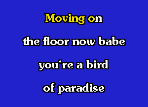 Moving on
the floor now babe

you're a bird

of paradise