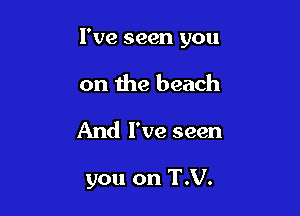 I've seen you

on the beach
And I've seen

you on T.V.