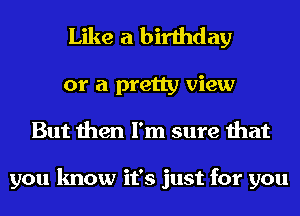 Like a birthday
or a pretty view
But then I'm sure that

you know it's just for you