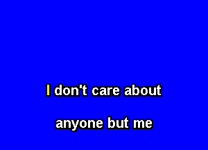 I don't care about

anyone but me