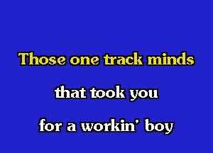 Those one track minds

that took you

for a workin' boy