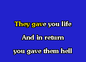 They gave you life

And in return

you gave them hell