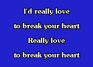 I'd really love
to break your heart

Really love

to break your heart