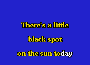 There's a litde

black spot

on the sun today