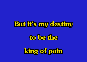 But it's my destiny

to be the

king of pain