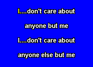 l....don't care about
anyone but me

l....don't care about

anyone else but me