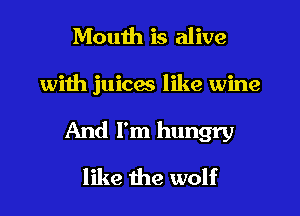 Mouth is alive

with juices like wine

And I'm hungry

like the wolf