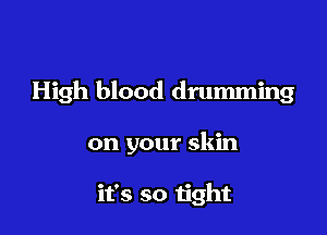 High blood drumming

on your skin

it's so tight