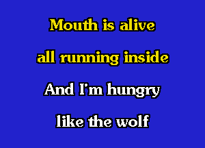 Mouth is alive

all running inside

And I'm hungry

like the wolf